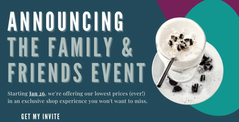 Announcing the Family and Friends Event Enter your email to sing up for exclusive sales by clicking the button below